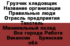 Грузчик-кладовщик › Название организации ­ Правильные люди › Отрасль предприятия ­ Текстиль › Минимальный оклад ­ 26 000 - Все города Работа » Вакансии   . Брянская обл.